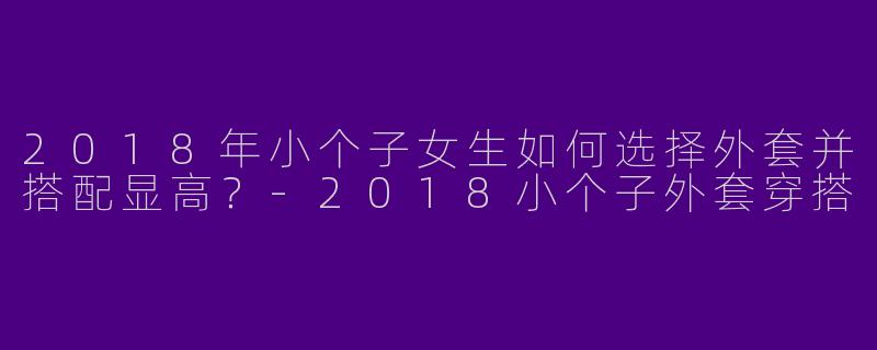 2018年小个子女生如何选择外套并搭配显高？
