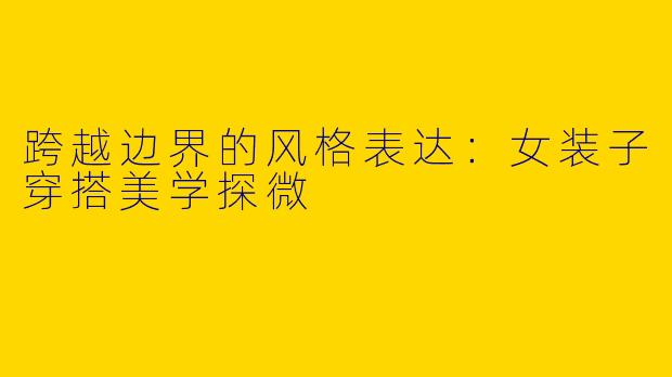 跨越边界的风格表达：女装子穿搭美学探微