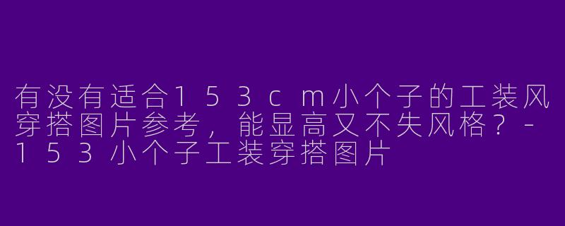 有没有适合153cm小个子的工装风穿搭图片参考，能显高又不失风格？