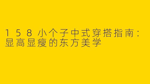 158小个子中式穿搭指南：显高显瘦的东方美学