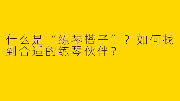 什么是“练琴搭子”？如何找到合适的练琴伙伴？