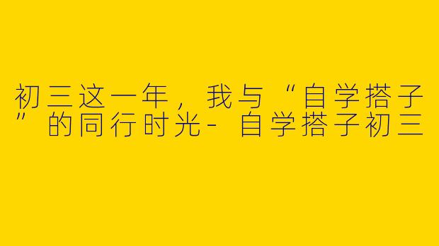 初三这一年，我与“自学搭子”的同行时光-自学搭子初三
