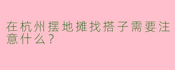 在杭州摆地摊找搭子需要注意什么？
