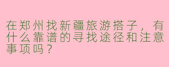 在郑州找新疆旅游搭子，有什么靠谱的寻找途径和注意事项吗？