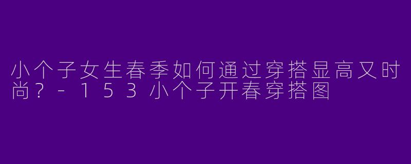 小个子女生春季如何通过穿搭显高又时尚？-153小个子开春穿搭图