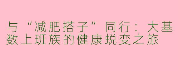 与“减肥搭子”同行：大基数上班族的健康蜕变之旅