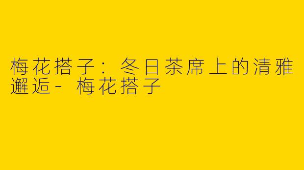 梅花搭子:冬日茶席上的清雅邂逅-梅花搭子