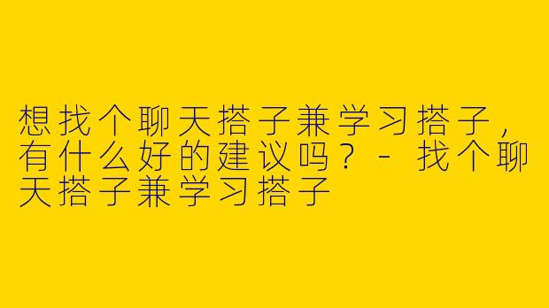 想找个聊天搭子兼学习搭子，有什么好的建议吗？