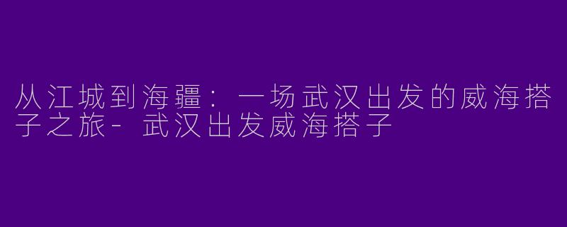 从江城到海疆：一场武汉出发的威海搭子之旅