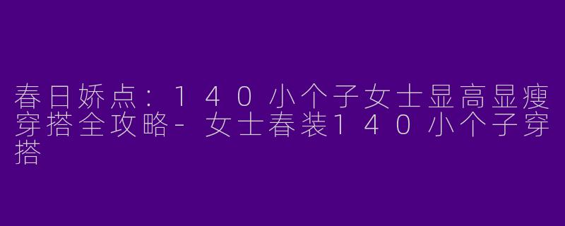 春日娇点：140小个子女士显高显瘦穿搭全攻略