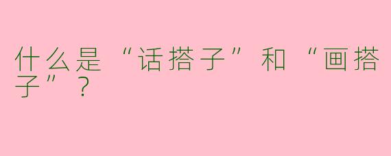 什么是“话搭子”和“画搭子”？