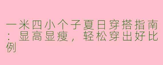 一米四小个子夏日穿搭指南：显高显瘦，轻松穿出好比例