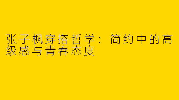张子枫穿搭哲学：简约中的高级感与青春态度