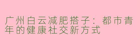 广州白云减肥搭子：都市青年的健康社交新方式