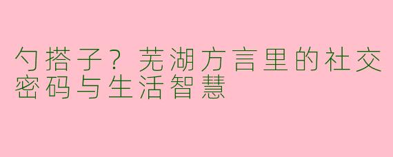 勺搭子？芜湖方言里的社交密码与生活智慧