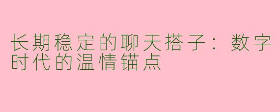 长期稳定的聊天搭子：数字时代的温情锚点