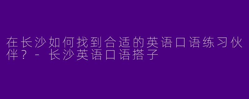 在长沙如何找到合适的英语口语练习伙伴？