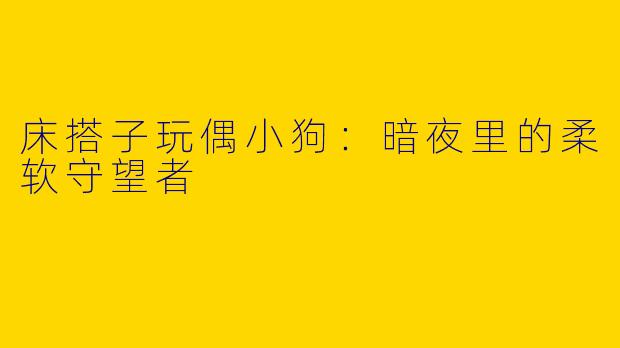 床搭子玩偶小狗：暗夜里的柔软守望者
