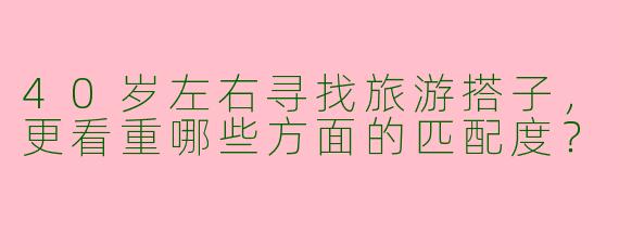 40岁左右寻找旅游搭子，更看重哪些方面的匹配度？