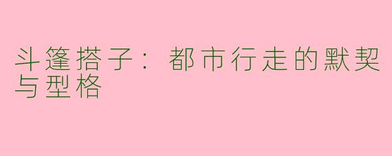 斗篷搭子:都市行走的默契与型格