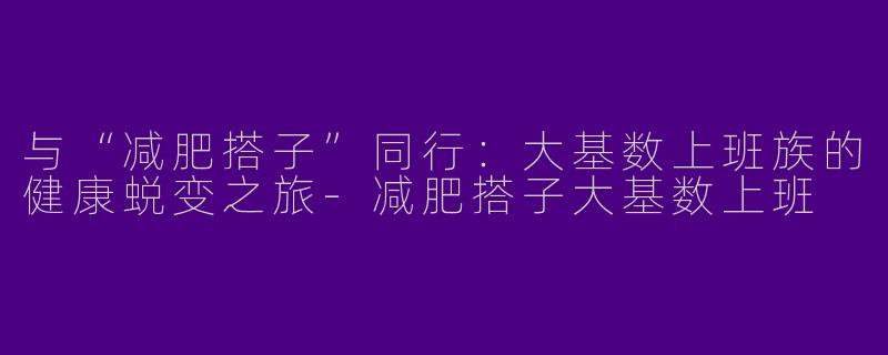 与“减肥搭子”同行：大基数上班族的健康蜕变之旅-减肥搭子大基数上班