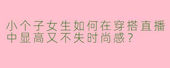小个子女生如何在穿搭直播中显高又不失时尚感？