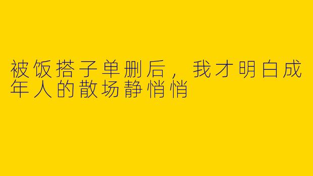 被饭搭子单删后，我才明白成年人的散场静悄悄