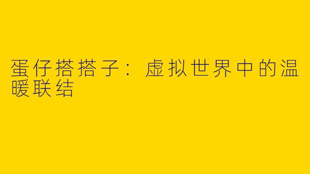 蛋仔搭搭子：虚拟世界中的温暖联结