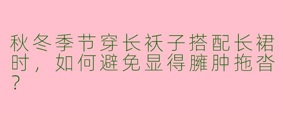 秋冬季节穿长袄子搭配长裙时，如何避免显得臃肿拖沓？