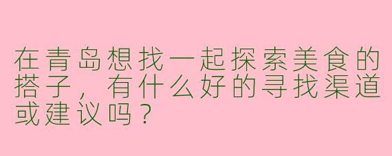 在青岛想找一起探索美食的搭子，有什么好的寻找渠道或建议吗？