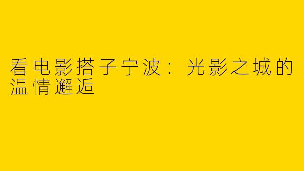 看电影搭子宁波：光影之城的温情邂逅
