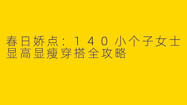 春日娇点：140小个子女士显高显瘦穿搭全攻略