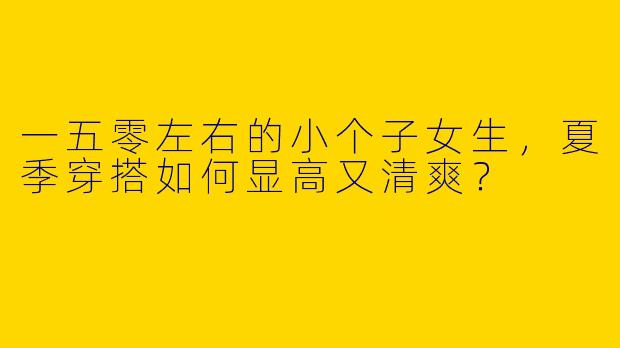 一五零左右的小个子女生，夏季穿搭如何显高又清爽？