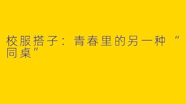 校服搭子:青春里的另一种“同桌”