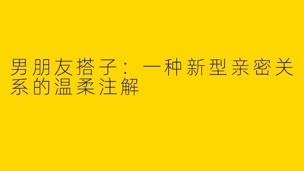 男朋友搭子：一种新型亲密关系的温柔注解