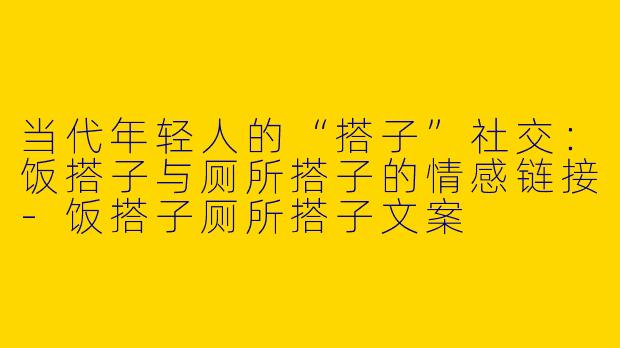 当代年轻人的“搭子”社交：饭搭子与厕所搭子的情感链接-饭搭子厕所搭子文案