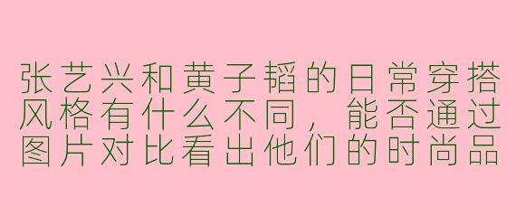 张艺兴和黄子韬的日常穿搭风格有什么不同，能否通过图片对比看出他们的时尚品味差异？