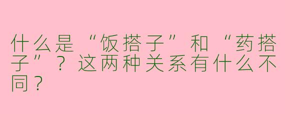什么是“饭搭子”和“药搭子”？这两种关系有什么不同？