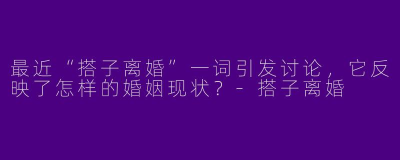 最近“搭子离婚”一词引发讨论，它反映了怎样的婚姻现状？-搭子离婚
