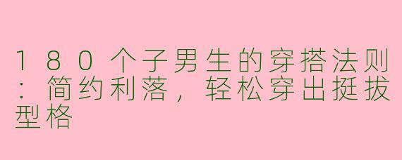 180个子男生的穿搭法则：简约利落，轻松穿出挺拔型格