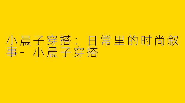 小晨子穿搭：日常里的时尚叙事