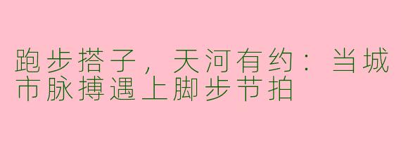 跑步搭子，天河有约：当城市脉搏遇上脚步节拍