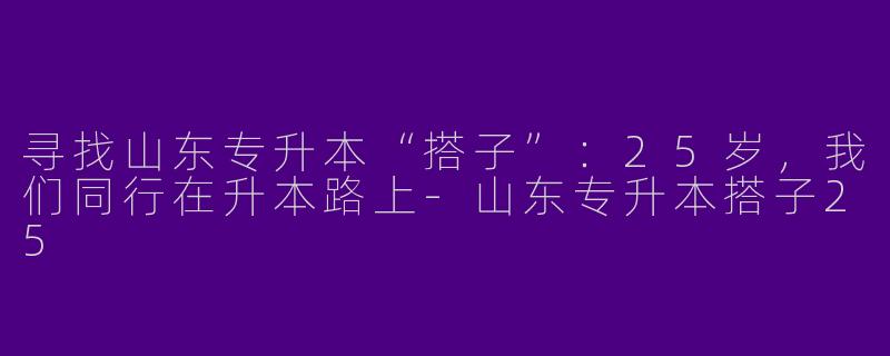 寻找山东专升本“搭子”：25岁，我们同行在升本路上-山东专升本搭子25