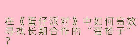在《蛋仔派对》中如何高效寻找长期合作的“蛋搭子”？