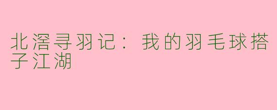 北滘寻羽记：我的羽毛球搭子江湖