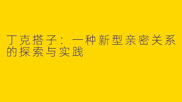 丁克搭子:一种新型亲密关系的探索与实践
