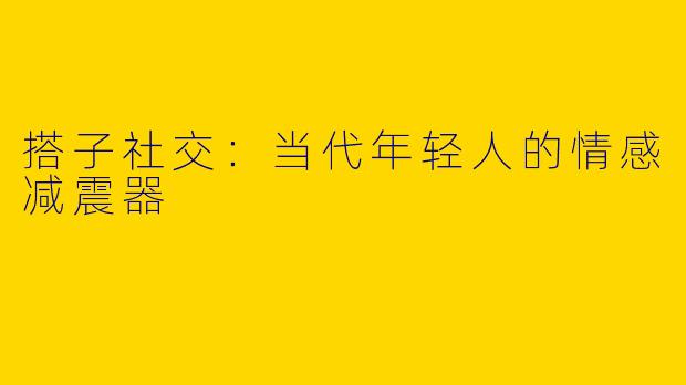 搭子社交：当代年轻人的情感减震器