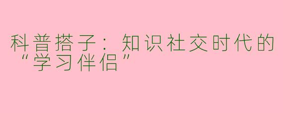 科普搭子：知识社交时代的“学习伴侣”