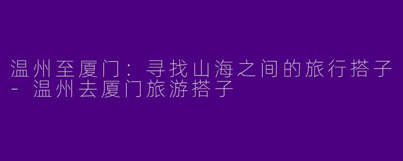 温州至厦门：寻找山海之间的旅行搭子