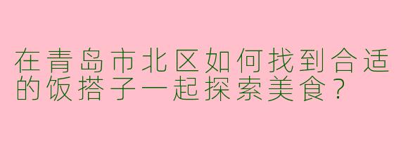 在青岛市北区如何找到合适的饭搭子一起探索美食？